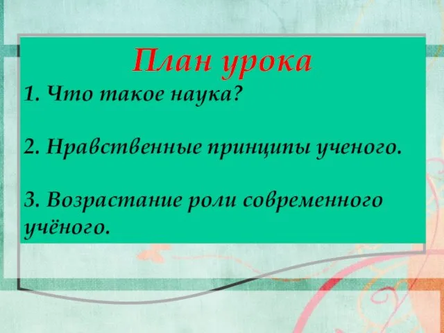 План урока 1. Что такое наука? 2. Нравственные принципы ученого. 3. Возрастание роли современного учёного.