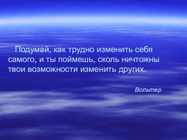 Подумай, как трудно изменить себя самого, и ты поймешь, сколь ничтожны твои возможности изменить других. Вольтер