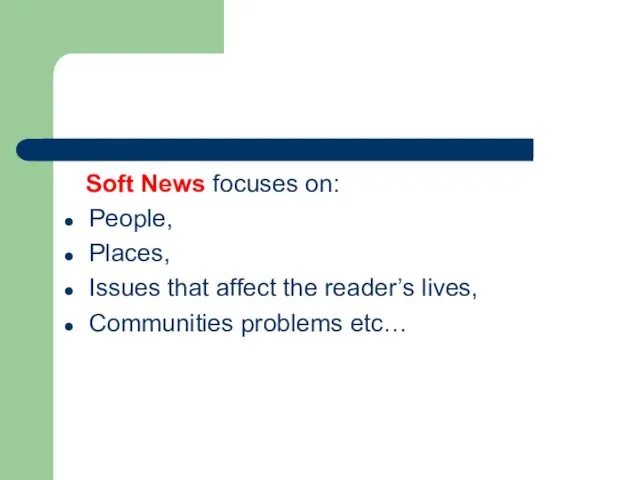 Soft News focuses on: People, Places, Issues that affect the reader’s lives, Communities problems etc…