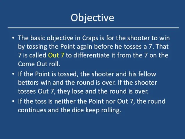 Objective The basic objective in Craps is for the shooter to win by