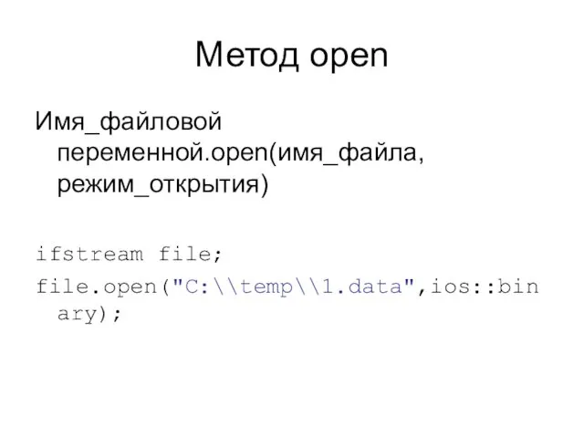 Метод open Имя_файловой переменной.open(имя_файла, режим_открытия) ifstream file; file.open("C:\\temp\\1.data",ios::binary);