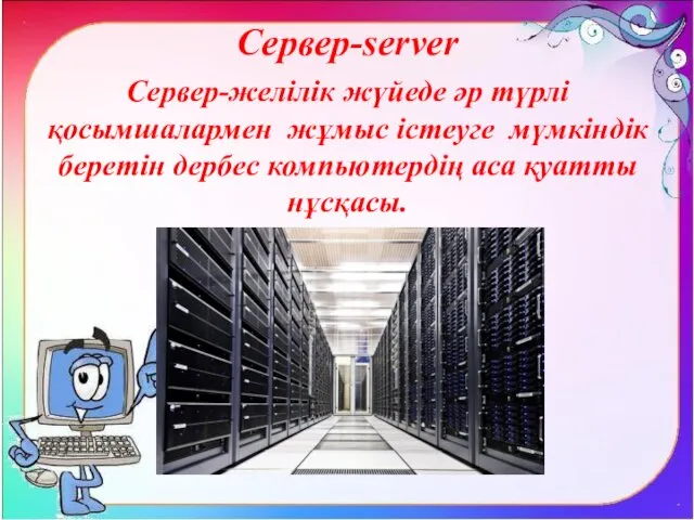 Сервер-server Сервер-желілік жүйеде әр түрлі қосымшалармен жұмыс істеуге мүмкіндік беретін дербес компьютердің аса қуатты нұсқасы.