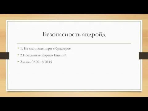 Безопасность андройд 1. Не скачивать игры с браузеров 2.Нсоздатнль Корнев Евгений Зделал 02.02.18 20:19