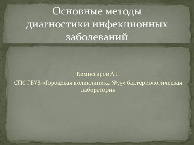 Комиссаров А.Г. СПб ГБУЗ «Городская поликлиника №75» бактериологическая лаборатория Основные методы диагностики инфекционных заболеваний