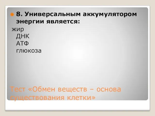 Тест «Обмен веществ – основа существования клетки» 8. Универсальным аккумулятором энергии является: жир ДНК АТФ глюкоза