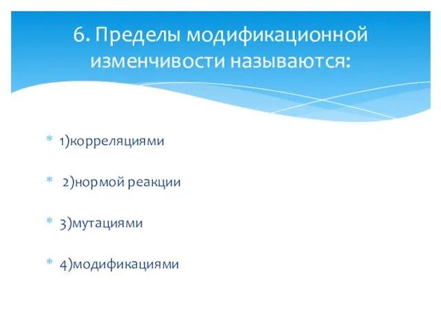 1)корреляциями 2)нормой реакции 3)мутациями 4)модификациями 6. Пределы модификационной изменчивости называются: