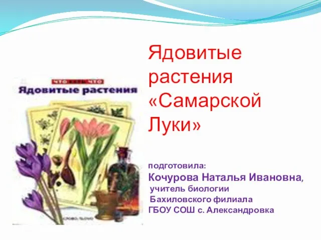 Ядовитые растения «Самарской Луки» подготовила: Кочурова Наталья Ивановна, учитель биологии Бахиловского филиала ГБОУ СОШ с. Александровка