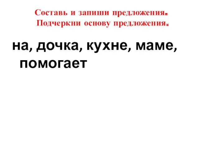 Составь и запиши предложения. Подчеркни основу предложения. на, дочка, кухне, маме, помогает