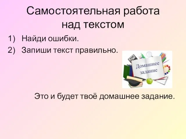 Самостоятельная работа над текстом Найди ошибки. Запиши текст правильно. Это и будет твоё домашнее задание.