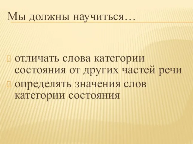 Мы должны научиться… отличать слова категории состояния от других частей речи определять значения слов категории состояния