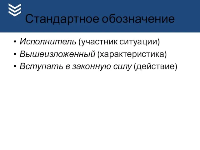 Стандартное обозначение Исполнитель (участник ситуации) Вышеизложенный (характеристика) Вступать в законную силу (действие)