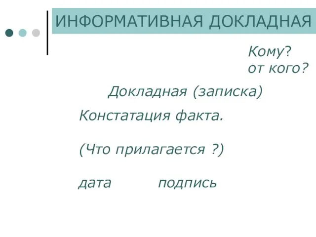 Кому? от кого? Докладная (записка) Констатация факта. (Что прилагается ?) дата подпись ИНФОРМАТИВНАЯ ДОКЛАДНАЯ