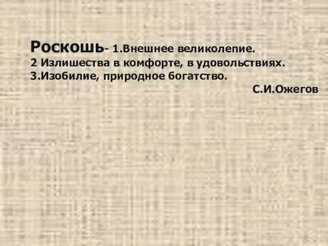 Роскошь- 1.Внешнее великолепие. 2 Излишества в комфорте, в удовольствиях. 3.Изобилие, природное богатство. С.И.Ожегов