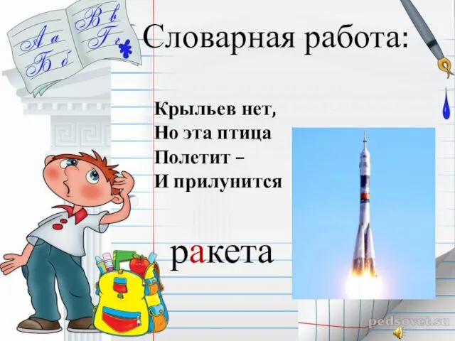 Словарная работа: Крыльев нет, Но эта птица Полетит – И прилунится ракета