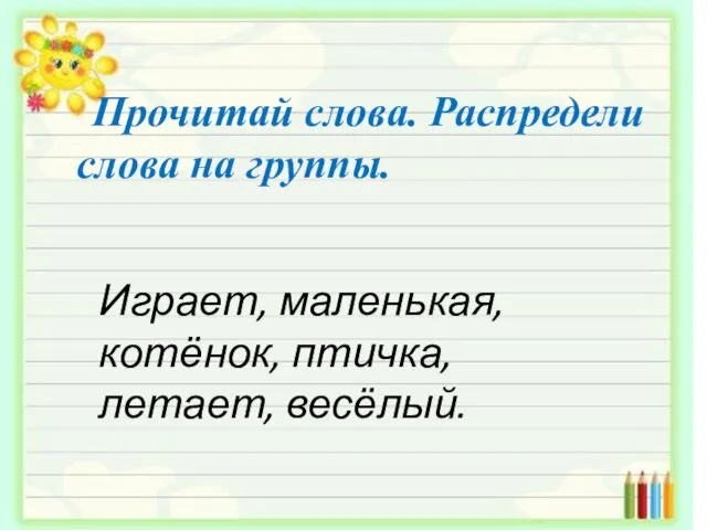 Прочитай слова. Распредели слова на группы. Играет, маленькая, котёнок, птичка, летает, весёлый.