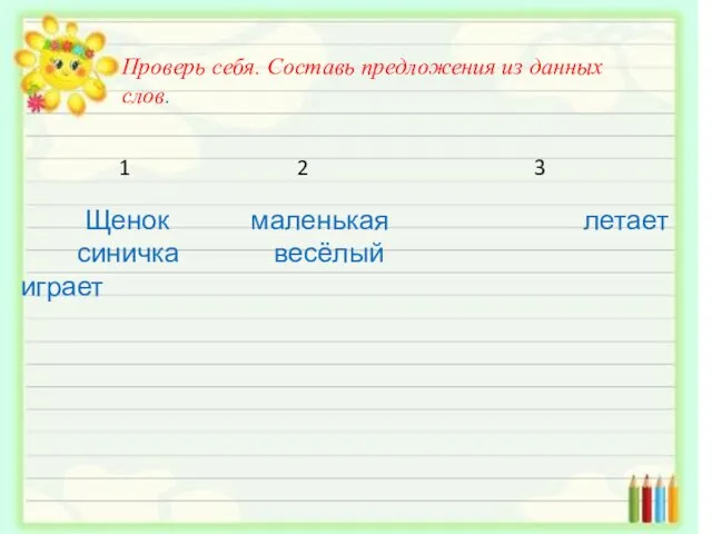 Проверь себя. Составь предложения из данных слов. 1 2 3 Щенок маленькая летает синичка весёлый играет