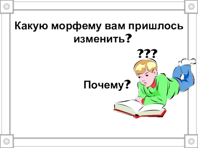 Какую морфему вам пришлось изменить? ??? Почему?