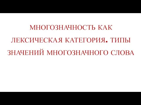 МНОГОЗНАЧНОСТЬ КАК ЛЕКСИЧЕСКАЯ КАТЕГОРИЯ. ТИПЫ ЗНАЧЕНИЙ МНОГОЗНАЧНОГО СЛОВА