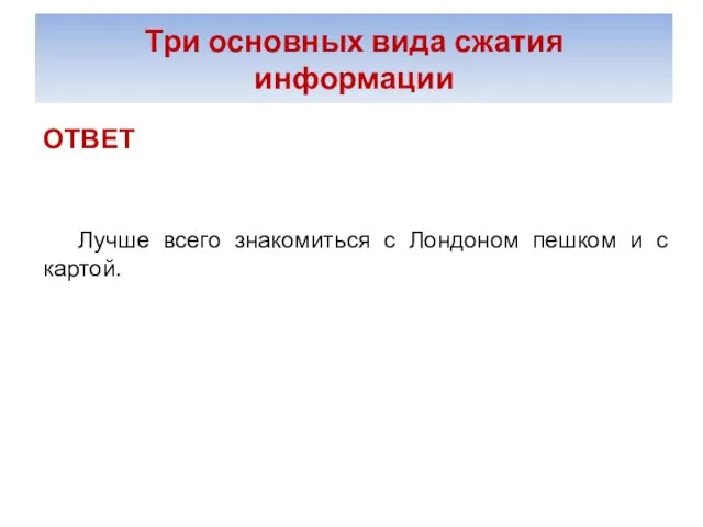 Три основных вида сжатия информации ОТВЕТ Лучше всего знакомиться с Лондоном пешком и с картой..