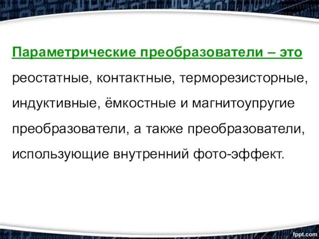 Параметрические преобразователи – это реостатные, контактные, терморезисторные, индуктивные, ёмкостные и