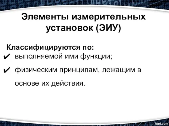 Элементы измерительных установок (ЭИУ) Классифицируются по: выполняемой ими функции; физическим принципам, лежащим в основе их действия.