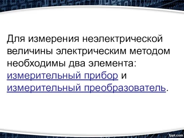 Для измерения неэлектрической величины электрическим методом необходимы два элемента: измерительный прибор и измерительный преобразователь.