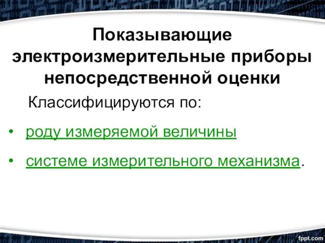 Показывающие электроизмерительные приборы непосредственной оценки Классифицируются по: роду измеряемой величины системе измерительного механизма.