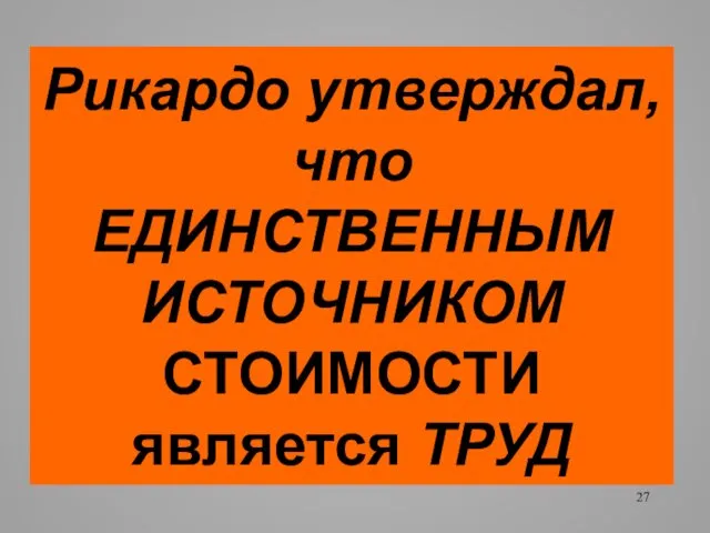 Рикардо утверждал, что ЕДИНСТВЕННЫМ ИСТОЧНИКОМ СТОИМОСТИ является ТРУД