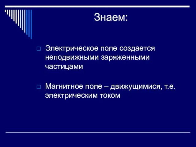 Знаем: Электрическое поле создается неподвижными заряженными частицами Магнитное поле – движущимися, т.е. электрическим током