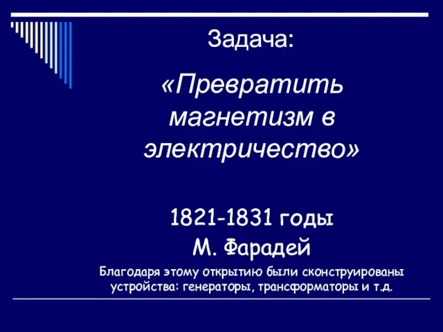 Задача: «Превратить магнетизм в электричество» 1821-1831 годы М. Фарадей Благодаря