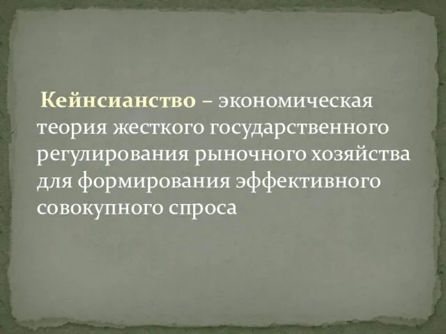 Кейнсианство – экономическая теория жесткого государственного регулирования рыночного хозяйства для формирования эффективного совокупного спроса