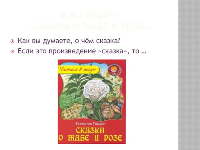 В.М.ГАРШИН «СКАЗКА О ЖАБЕ И РОЗЕ» Как вы думаете, о