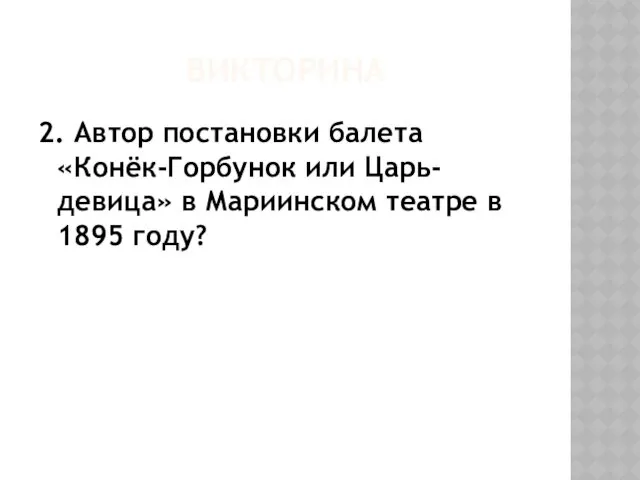 ВИКТОРИНА 2. Автор постановки балета «Конёк-Горбунок или Царь-девица» в Мариинском театре в 1895 году?