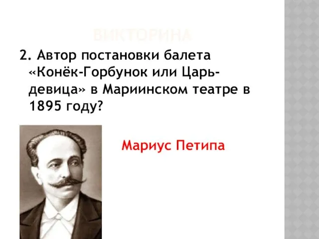 ВИКТОРИНА 2. Автор постановки балета «Конёк-Горбунок или Царь-девица» в Мариинском театре в 1895 году? Мариус Петипа