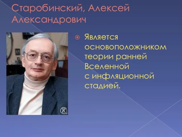 Старобинский, Алексей Александрович Является основоположником теории ранней Вселенной с инфляционной стадией.