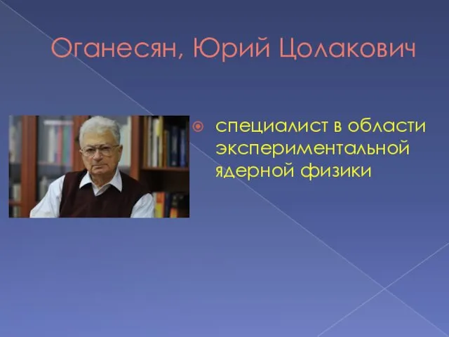 Оганесян, Юрий Цолакович специалист в области экспериментальной ядерной физики