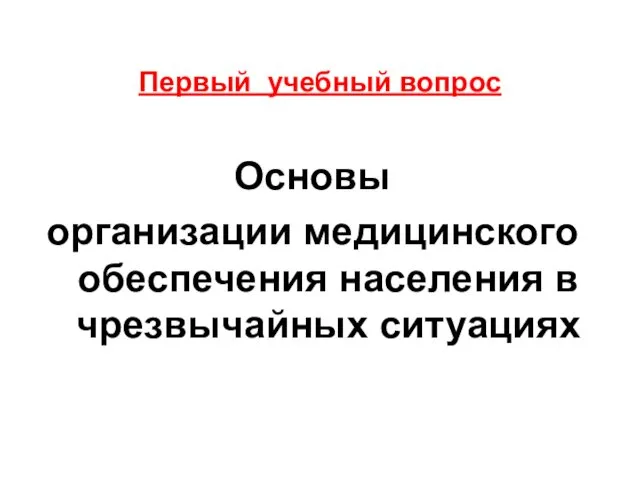 Первый учебный вопрос Основы организации медицинского обеспечения населения в чрезвычайных ситуациях