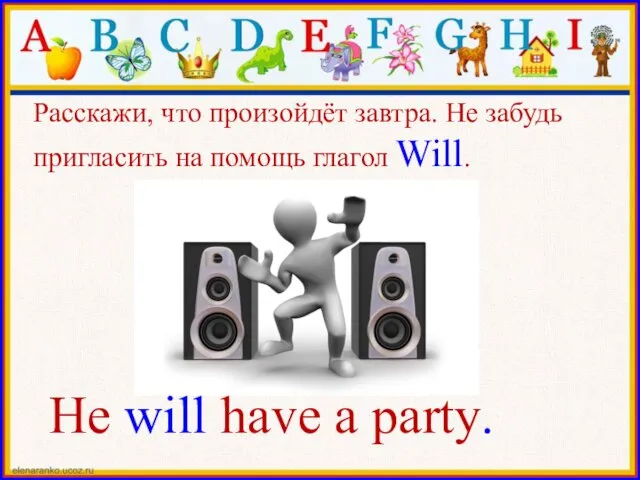 He will have a party. Расскажи, что произойдёт завтра. Не забудь пригласить на помощь глагол Will.