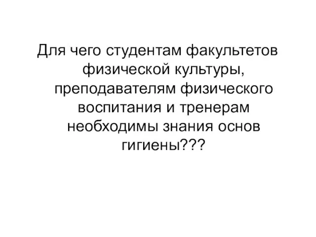 Для чего студентам факультетов физической культуры, преподавателям физического воспитания и тренерам необходимы знания основ гигиены???