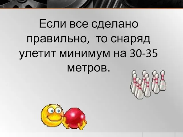 Если все сделано правильно, то снаряд улетит минимум на 30-35 метров.