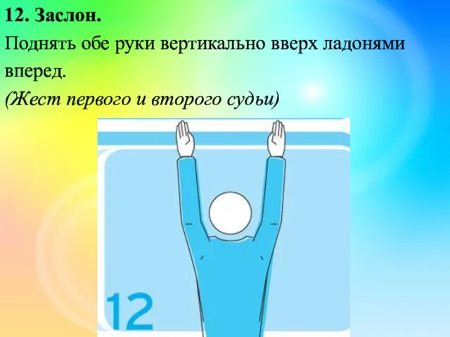 12. Заслон. Поднять обе руки вертикально вверх ладонями вперед. (Жест первого и второго судьи)