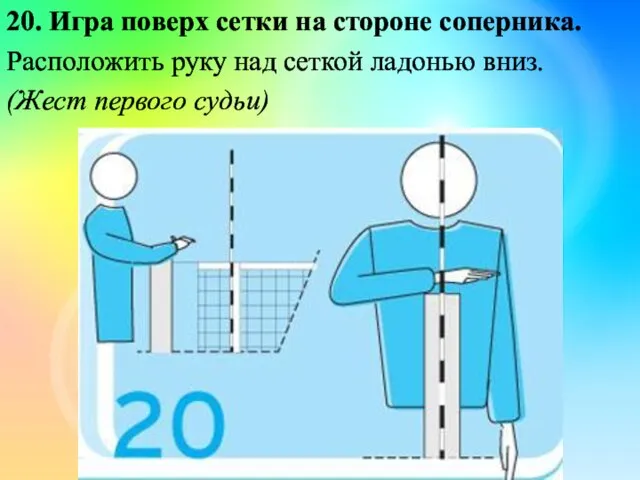 20. Игра поверх сетки на стороне соперника. Расположить руку над сеткой ладонью вниз. (Жест первого судьи)