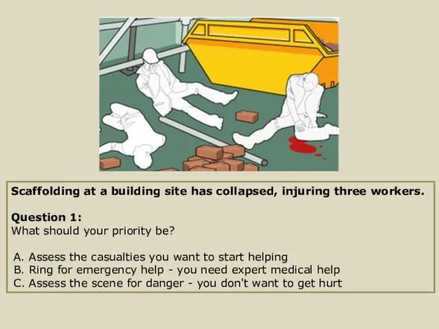 Scaffolding at a building site has collapsed, injuring three workers. Question 1: What