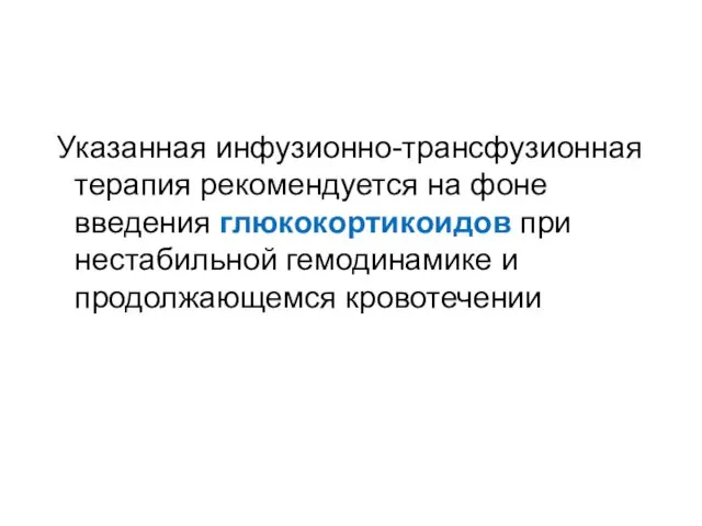 Указанная инфузионно-трансфузионная терапия рекомендуется на фоне введения глюкокортикоидов при нестабильной гемодинамике и продолжающемся кровотечении