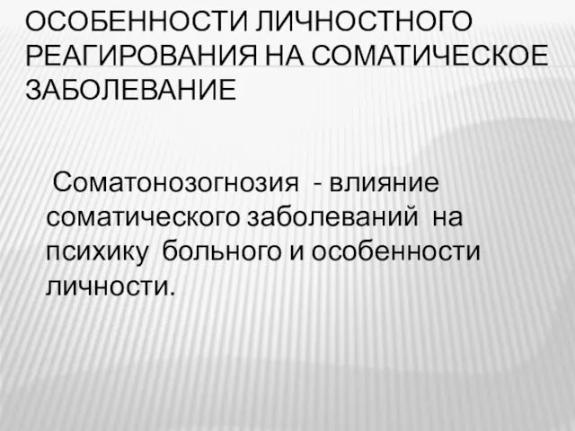 ОСОБЕННОСТИ ЛИЧНОСТНОГО РЕАГИРОВАНИЯ НА СОМАТИЧЕСКОЕ ЗАБОЛЕВАНИЕ Соматонозогнозия - влияние соматического заболеваний на психику