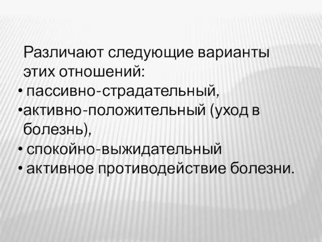 Различают следующие варианты этих отношений: пассивно-страдательный, активно-положительный (уход в болезнь), спокойно-выжидательный активное противодействие болезни.