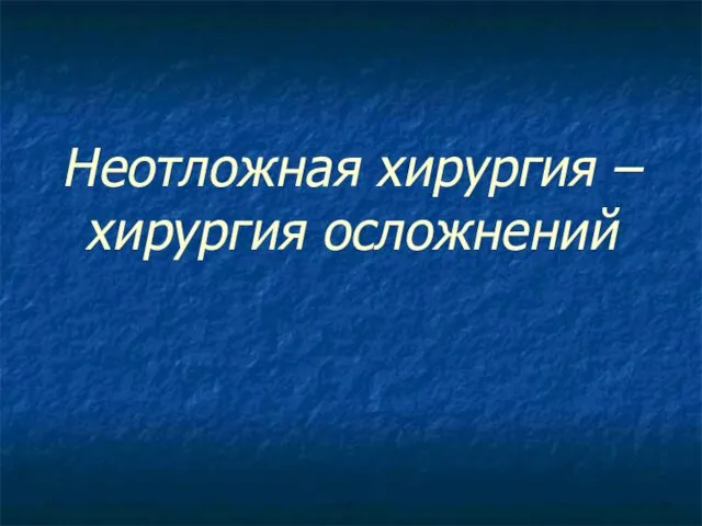 Неотложная хирургия –хирургия осложнений