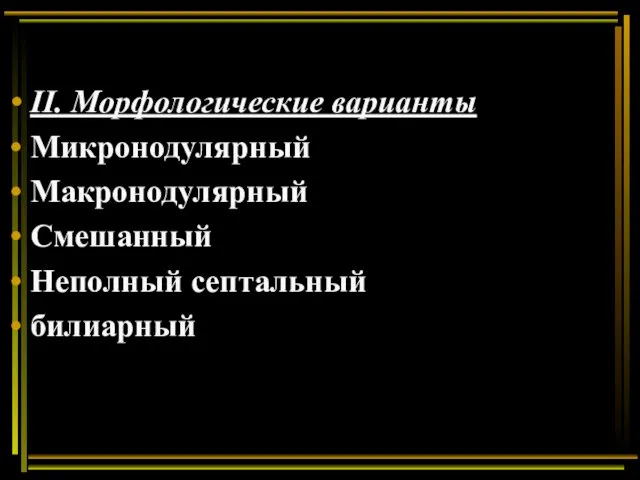 II. Морфологические варианты Микронодулярный Макронодулярный Смешанный Неполный септальный билиарный