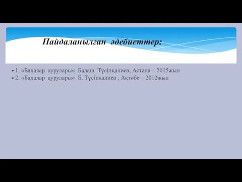 Пайдаланылған әдебиеттер: 1. «Балалар аурулары« Балаш Түсіпқалиев, Астана – 2015жыл