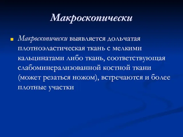 Макроскопически Макроскопически выявляется дольчатая плотноэластическая ткань с мелкими кальцинатами либо ткань, соответствующая слабоминерализованной